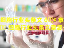干细胞行业头条文 🦢 章（干 🐘 细胞行业头条文章怎么写）